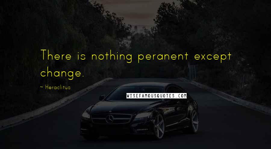 Heraclitus Quotes: There is nothing peranent except change.