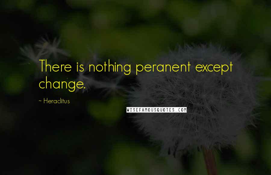 Heraclitus Quotes: There is nothing peranent except change.