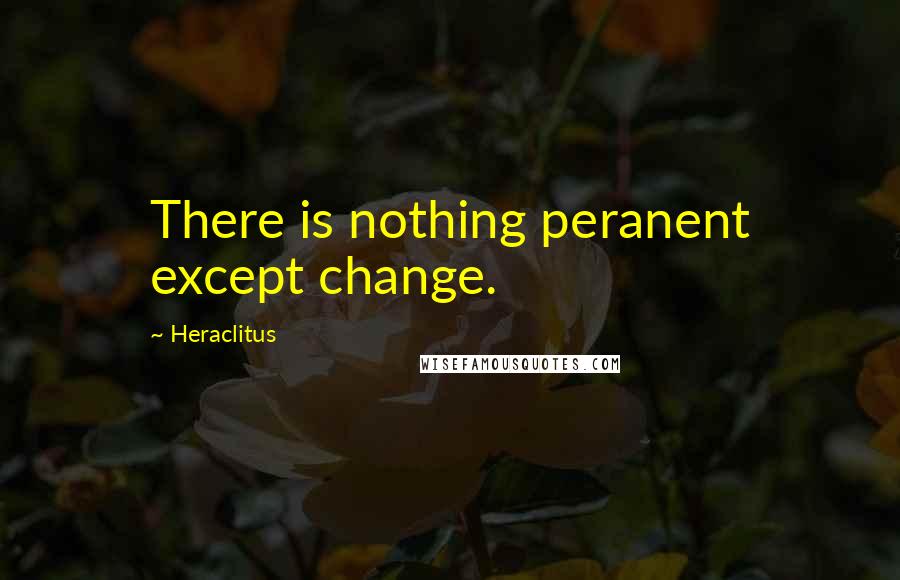 Heraclitus Quotes: There is nothing peranent except change.