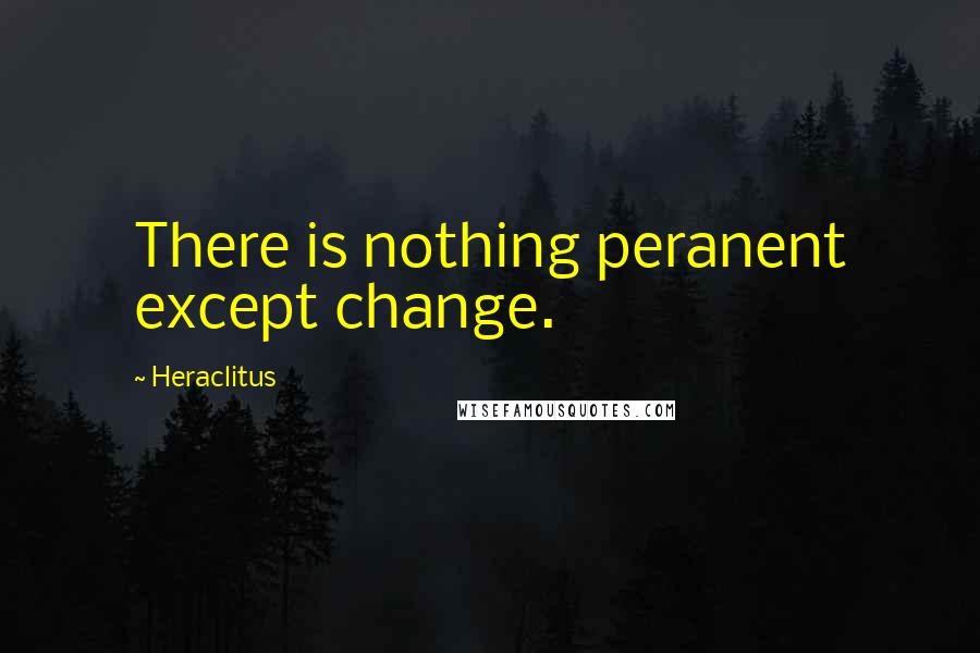 Heraclitus Quotes: There is nothing peranent except change.