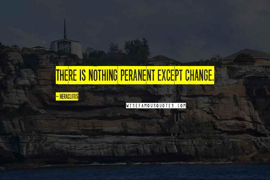 Heraclitus Quotes: There is nothing peranent except change.