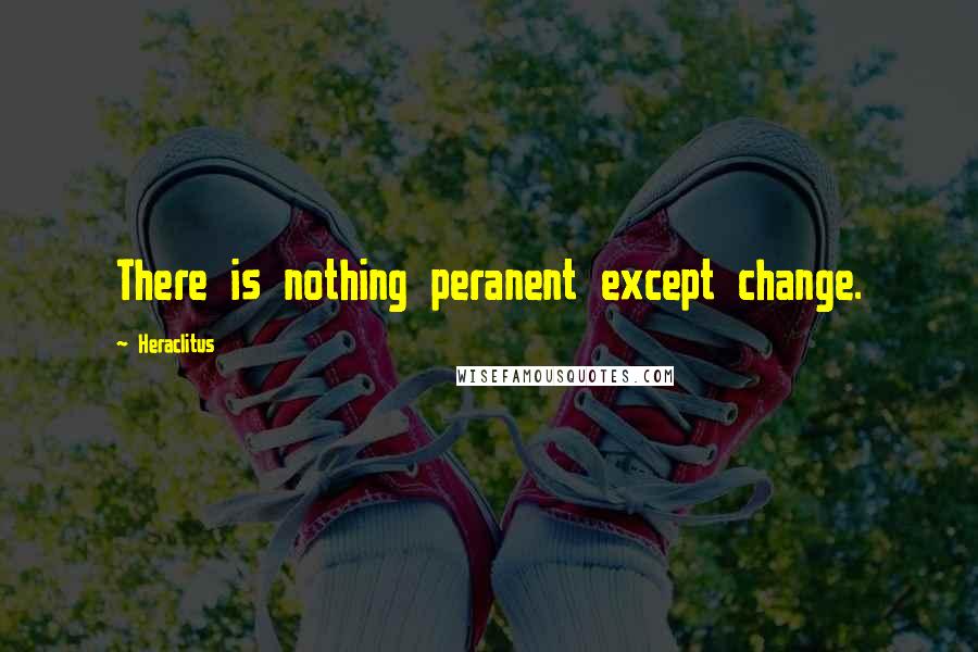 Heraclitus Quotes: There is nothing peranent except change.