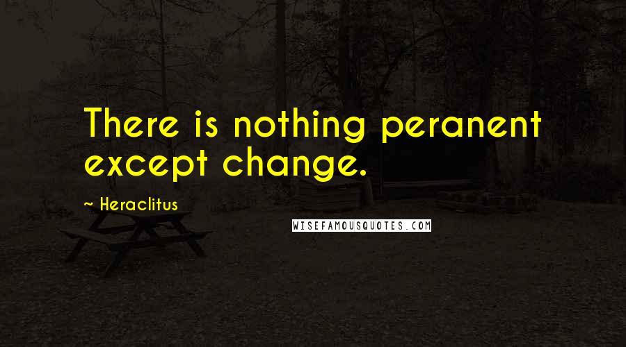 Heraclitus Quotes: There is nothing peranent except change.