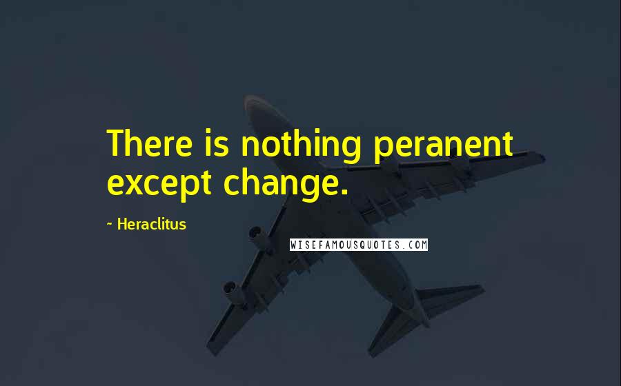 Heraclitus Quotes: There is nothing peranent except change.