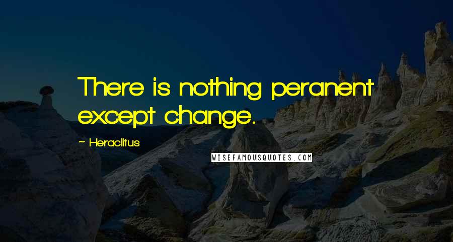 Heraclitus Quotes: There is nothing peranent except change.