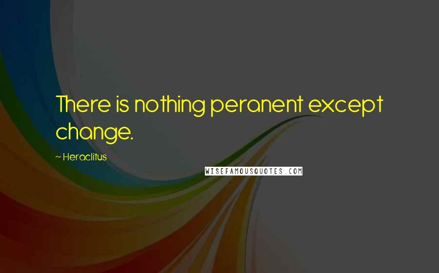 Heraclitus Quotes: There is nothing peranent except change.