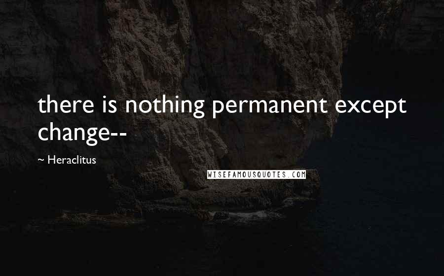 Heraclitus Quotes: there is nothing permanent except change--