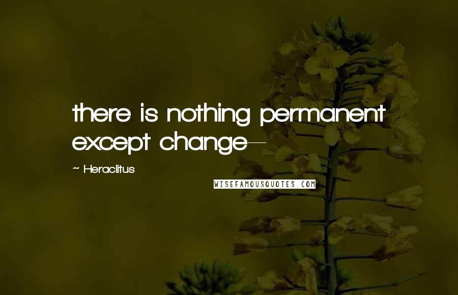 Heraclitus Quotes: there is nothing permanent except change--