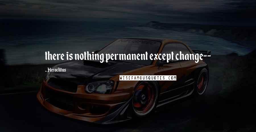 Heraclitus Quotes: there is nothing permanent except change--