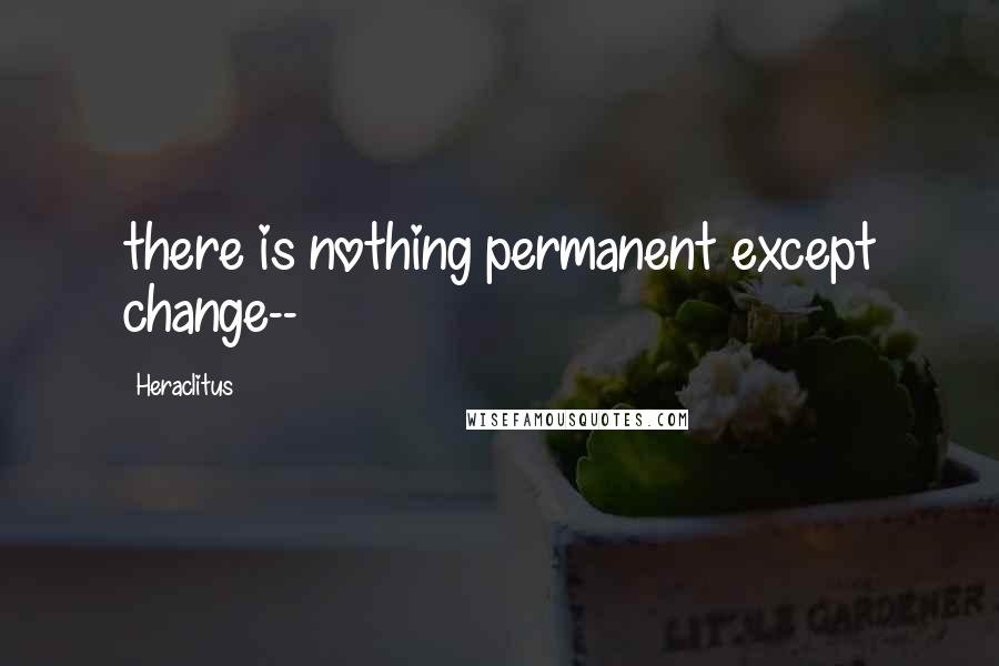 Heraclitus Quotes: there is nothing permanent except change--