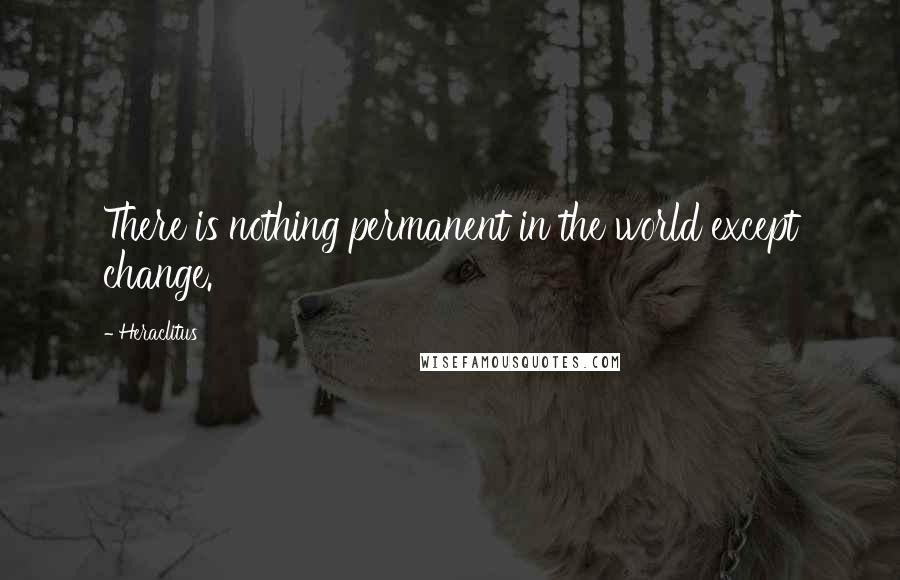 Heraclitus Quotes: There is nothing permanent in the world except change.