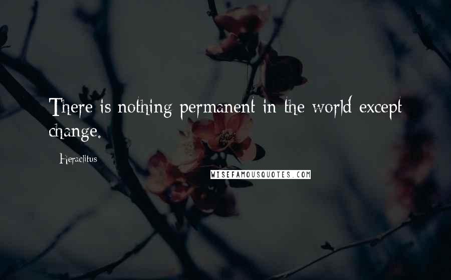 Heraclitus Quotes: There is nothing permanent in the world except change.