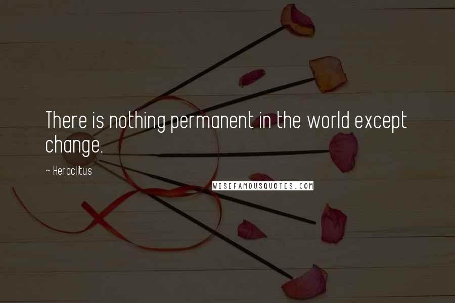 Heraclitus Quotes: There is nothing permanent in the world except change.