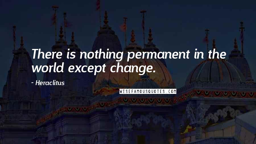 Heraclitus Quotes: There is nothing permanent in the world except change.