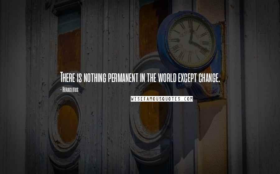 Heraclitus Quotes: There is nothing permanent in the world except change.