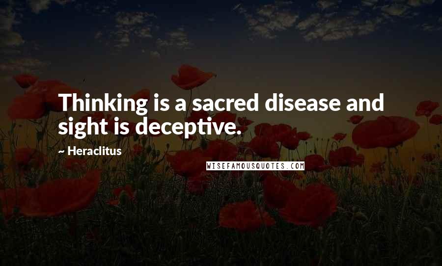 Heraclitus Quotes: Thinking is a sacred disease and sight is deceptive.