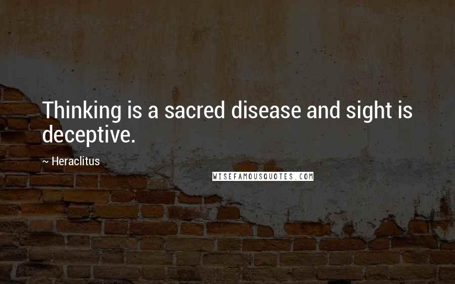 Heraclitus Quotes: Thinking is a sacred disease and sight is deceptive.