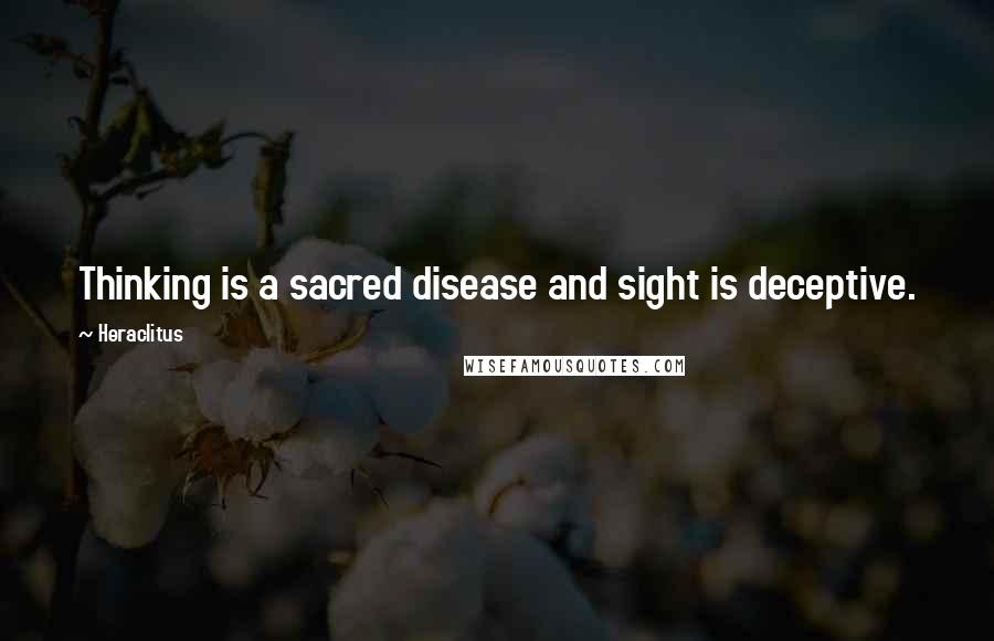 Heraclitus Quotes: Thinking is a sacred disease and sight is deceptive.