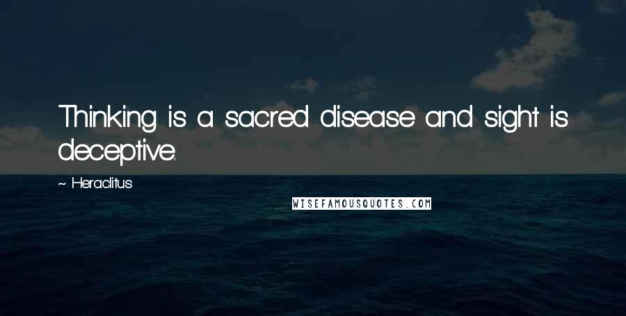 Heraclitus Quotes: Thinking is a sacred disease and sight is deceptive.