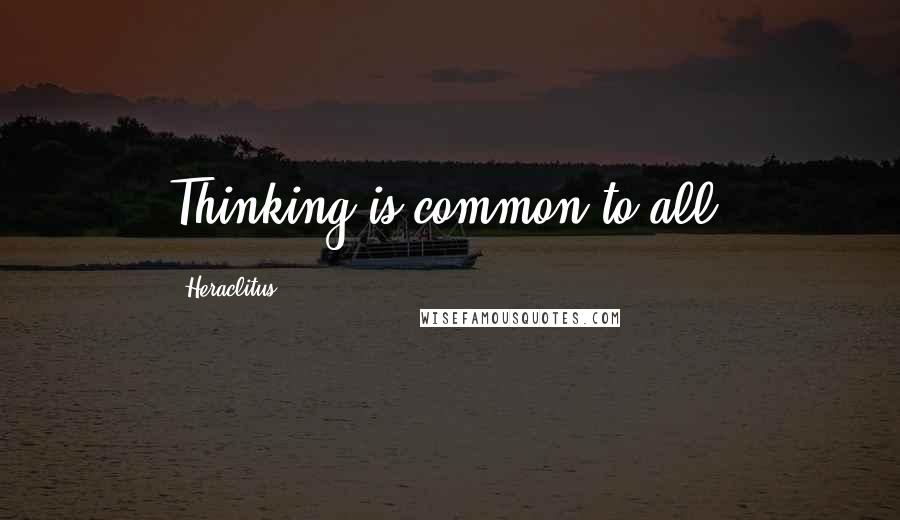 Heraclitus Quotes: Thinking is common to all.