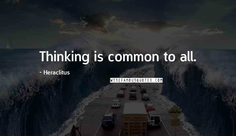 Heraclitus Quotes: Thinking is common to all.