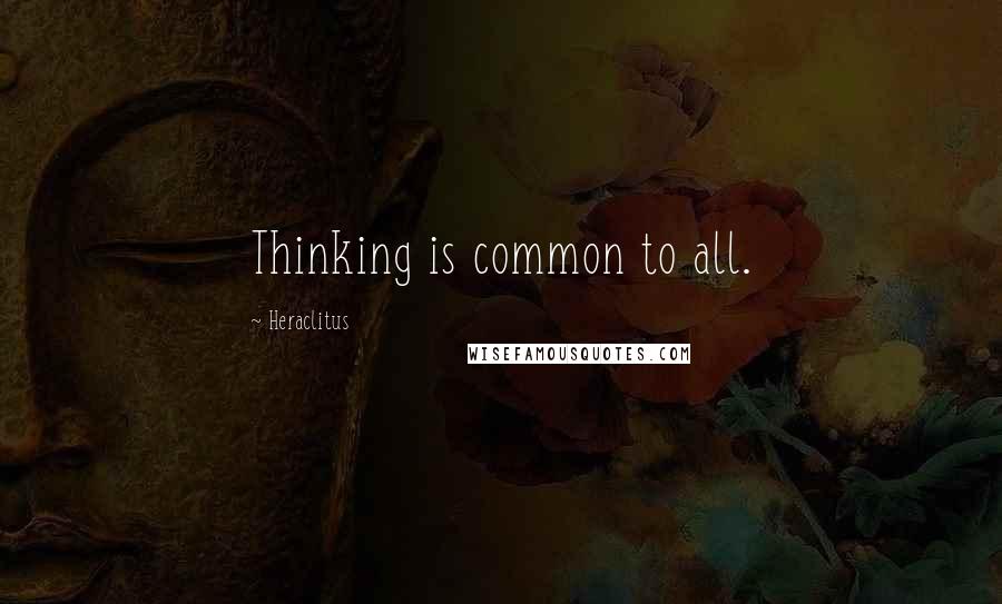 Heraclitus Quotes: Thinking is common to all.