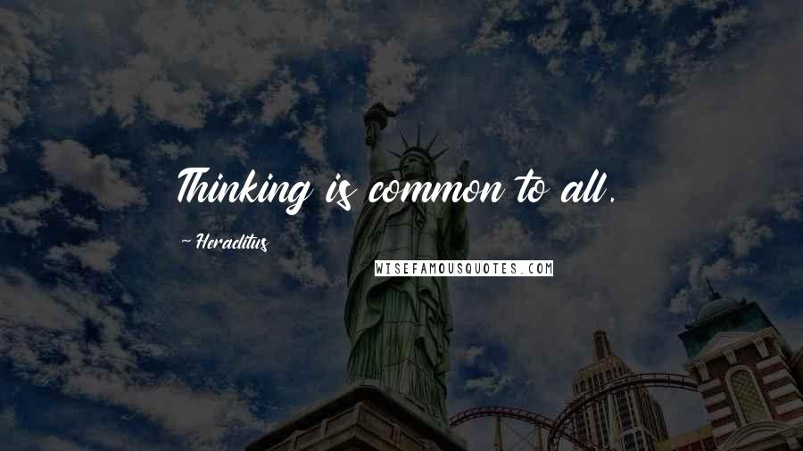 Heraclitus Quotes: Thinking is common to all.