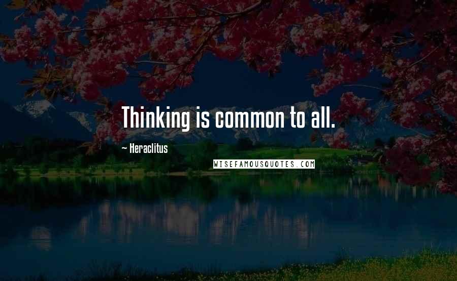 Heraclitus Quotes: Thinking is common to all.