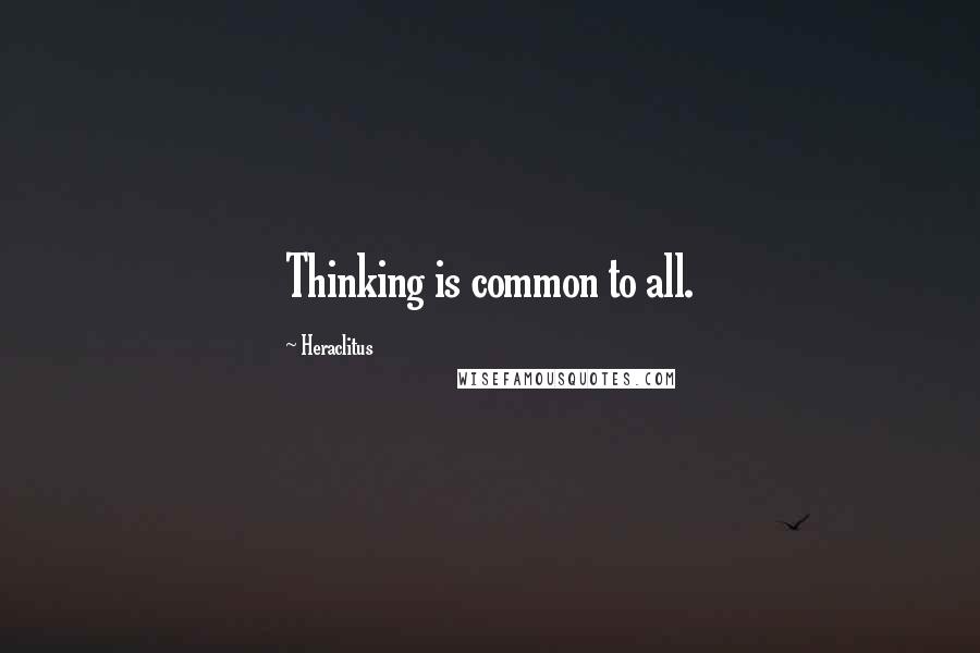 Heraclitus Quotes: Thinking is common to all.