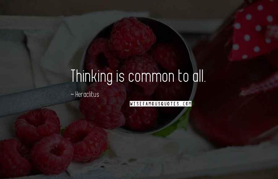 Heraclitus Quotes: Thinking is common to all.