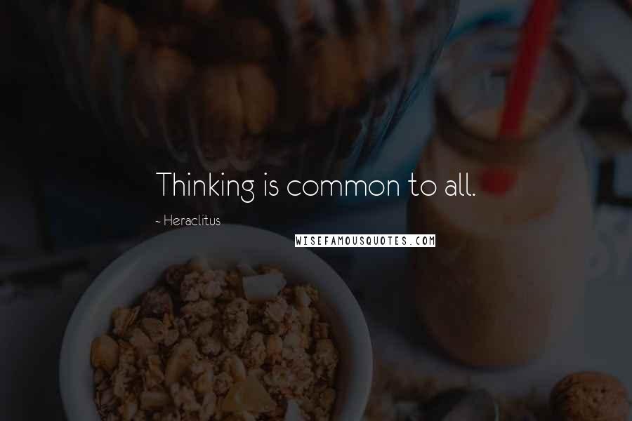 Heraclitus Quotes: Thinking is common to all.