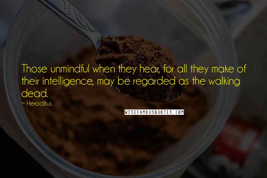 Heraclitus Quotes: Those unmindful when they hear, for all they make of their intelligence, may be regarded as the walking dead.