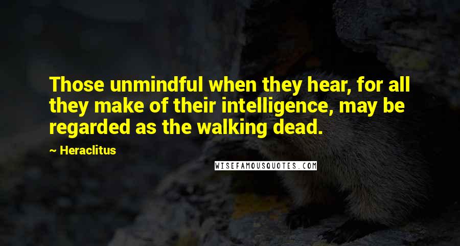 Heraclitus Quotes: Those unmindful when they hear, for all they make of their intelligence, may be regarded as the walking dead.