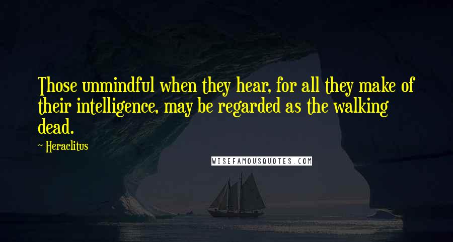 Heraclitus Quotes: Those unmindful when they hear, for all they make of their intelligence, may be regarded as the walking dead.