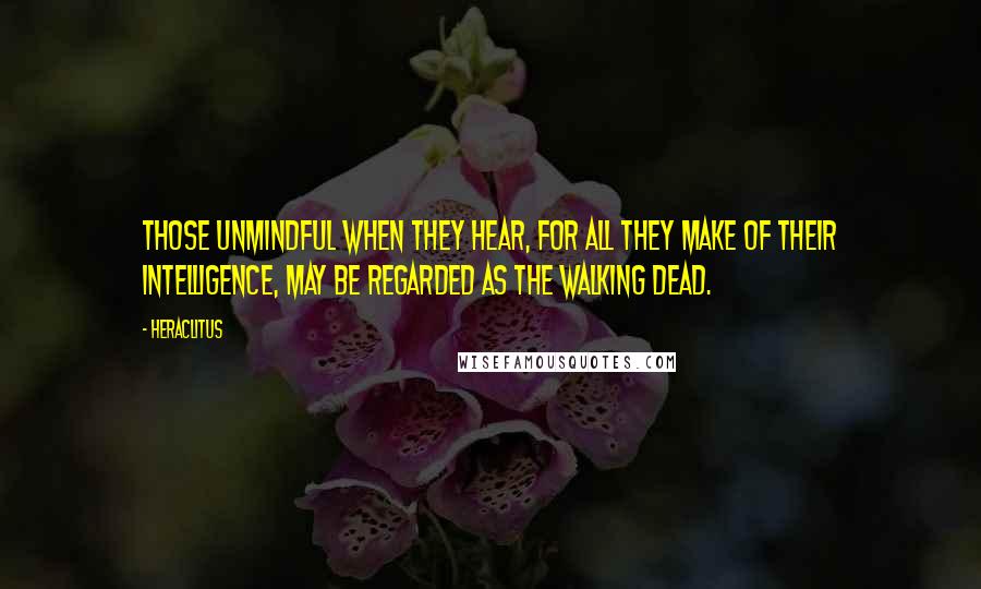 Heraclitus Quotes: Those unmindful when they hear, for all they make of their intelligence, may be regarded as the walking dead.