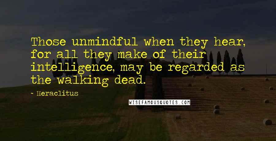 Heraclitus Quotes: Those unmindful when they hear, for all they make of their intelligence, may be regarded as the walking dead.