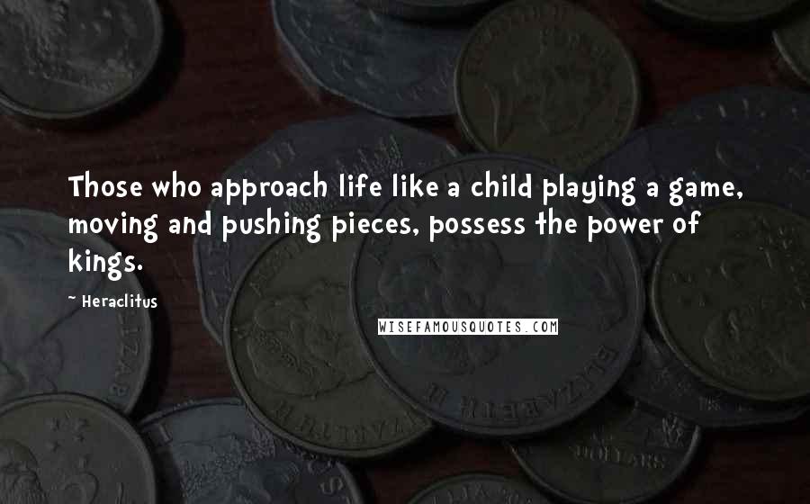 Heraclitus Quotes: Those who approach life like a child playing a game, moving and pushing pieces, possess the power of kings.