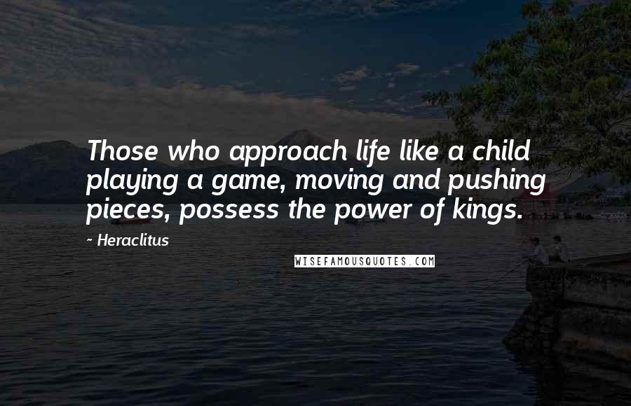 Heraclitus Quotes: Those who approach life like a child playing a game, moving and pushing pieces, possess the power of kings.