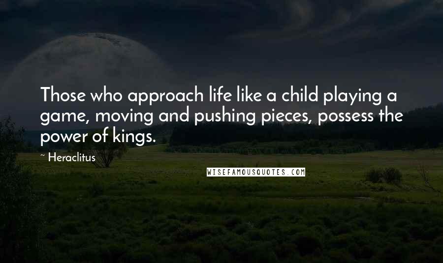 Heraclitus Quotes: Those who approach life like a child playing a game, moving and pushing pieces, possess the power of kings.