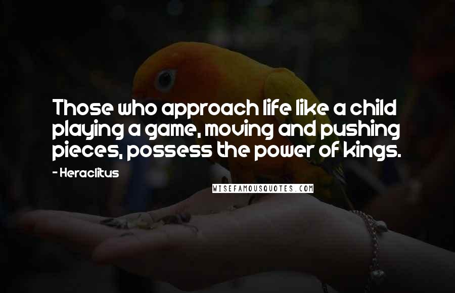 Heraclitus Quotes: Those who approach life like a child playing a game, moving and pushing pieces, possess the power of kings.