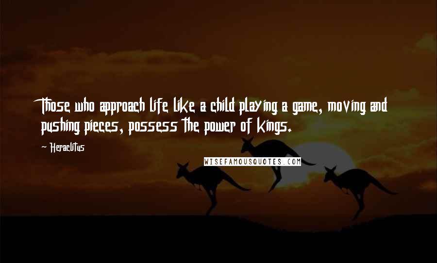 Heraclitus Quotes: Those who approach life like a child playing a game, moving and pushing pieces, possess the power of kings.