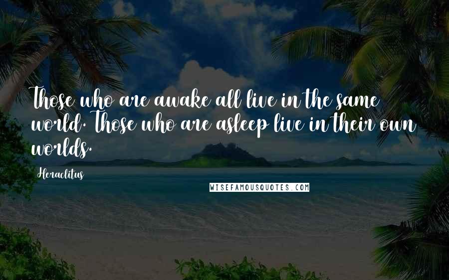 Heraclitus Quotes: Those who are awake all live in the same world. Those who are asleep live in their own worlds.