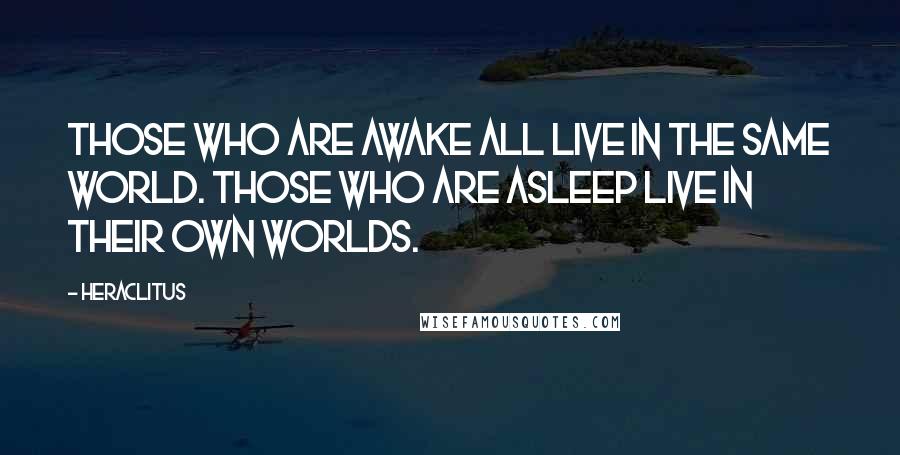 Heraclitus Quotes: Those who are awake all live in the same world. Those who are asleep live in their own worlds.