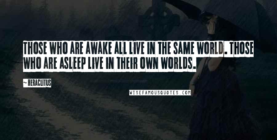 Heraclitus Quotes: Those who are awake all live in the same world. Those who are asleep live in their own worlds.