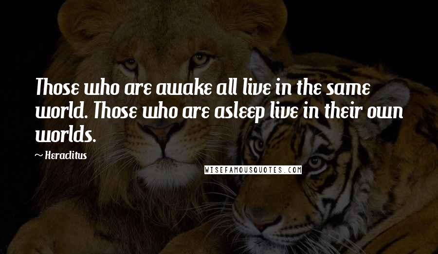 Heraclitus Quotes: Those who are awake all live in the same world. Those who are asleep live in their own worlds.