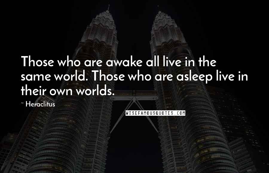 Heraclitus Quotes: Those who are awake all live in the same world. Those who are asleep live in their own worlds.