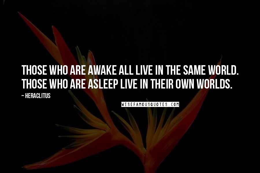 Heraclitus Quotes: Those who are awake all live in the same world. Those who are asleep live in their own worlds.