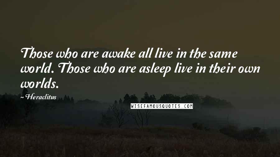 Heraclitus Quotes: Those who are awake all live in the same world. Those who are asleep live in their own worlds.