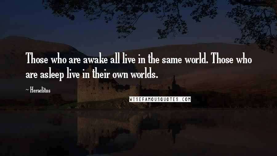 Heraclitus Quotes: Those who are awake all live in the same world. Those who are asleep live in their own worlds.