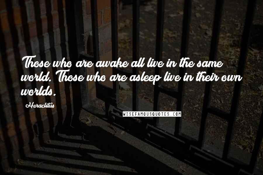 Heraclitus Quotes: Those who are awake all live in the same world. Those who are asleep live in their own worlds.